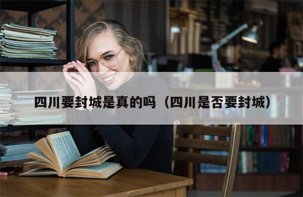 四川要封城是真的吗(四川是否要封城)