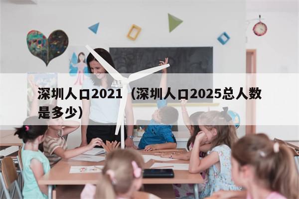 深圳人口2021(深圳人口2025总人数是多少)