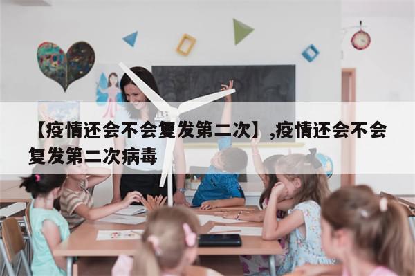 【疫情还会不会复发第二次】,疫情还会不会复发第二次病毒