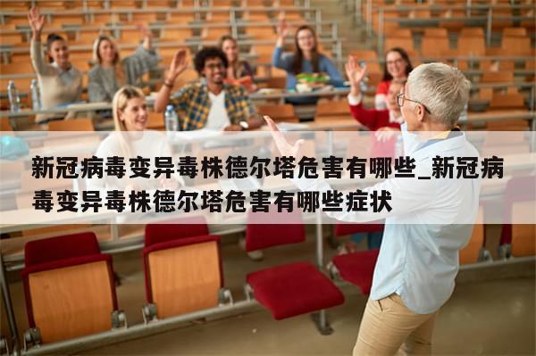 新冠病毒变异毒株德尔塔危害有哪些_新冠病毒变异毒株德尔塔危害有哪些症状