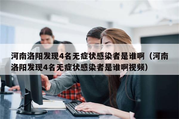 河南洛阳发现4名无症状感染者是谁啊(河南洛阳发现4名无症状感染者是谁啊视频)