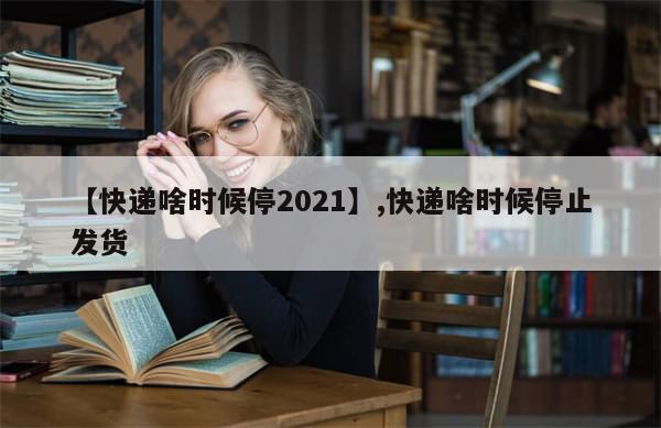 【快递啥时候停2021】,快递啥时候停止发货