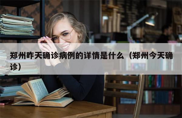 郑州昨天确诊病例的详情是什么(郑州今天确诊)