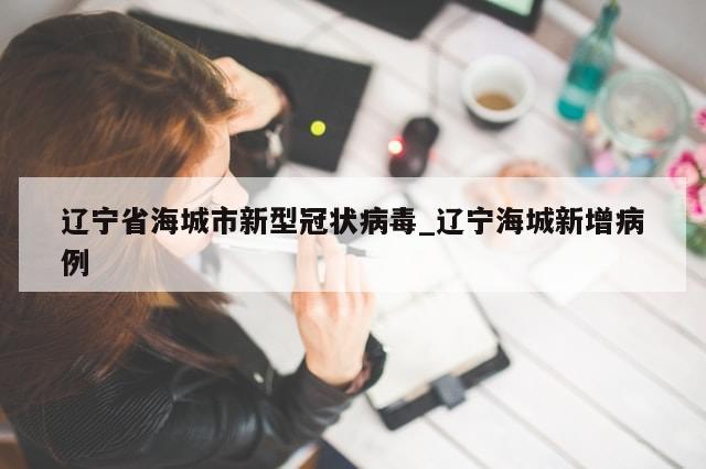 辽宁省海城市新型冠状病毒_辽宁海城新增病例