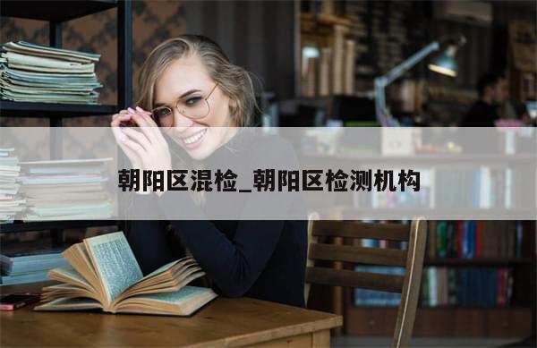 朝阳区混检_朝阳区检测机构