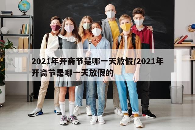 2021年开斋节是哪一天放假/2021年开斋节是哪一天放假的