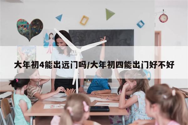 大年初4能出远门吗/大年初四能出门好不好