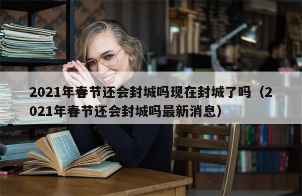 2021年春节还会封城吗现在封城了吗(2021年春节还会封城吗最新消息)