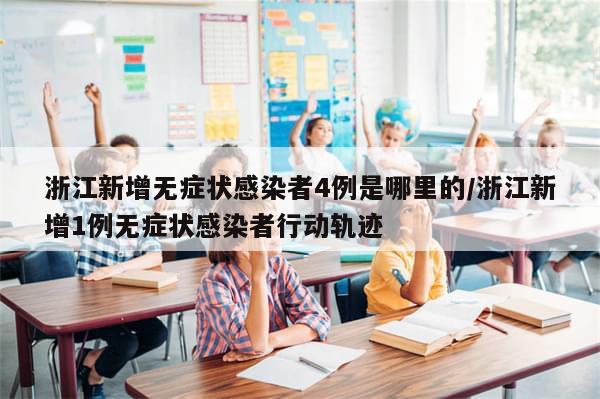 浙江新增无症状感染者4例是哪里的/浙江新增1例无症状感染者行动轨迹