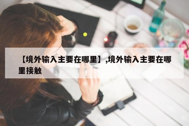 【境外输入主要在哪里】,境外输入主要在哪里接触