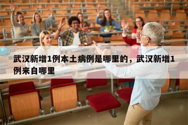 武汉新增1例本土病例是哪里的，武汉新增1例来自哪里