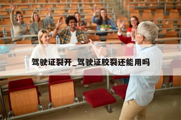 驾驶证裂开_驾驶证胶裂还能用吗