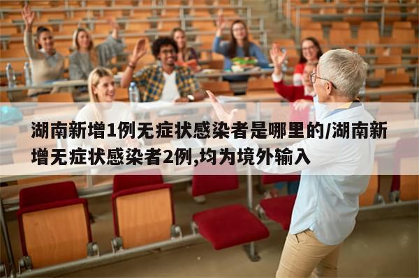 湖南新增1例无症状感染者是哪里的/湖南新增无症状感染者2例,均为境外输入