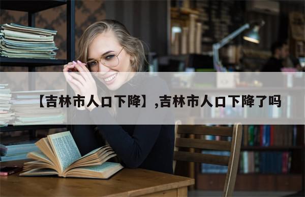 【吉林市人口下降】,吉林市人口下降了吗