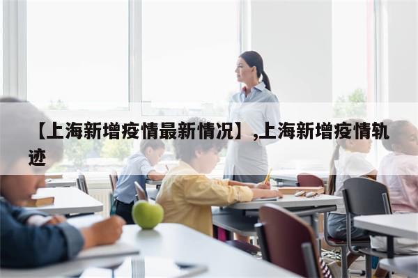 【上海新增疫情最新情况】,上海新增疫情轨迹
