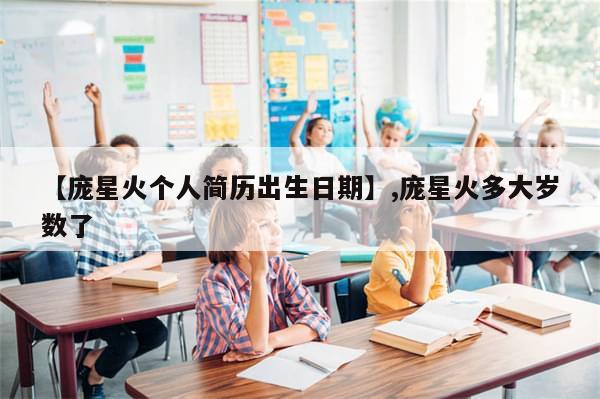 【庞星火个人简历出生日期】,庞星火多大岁数了