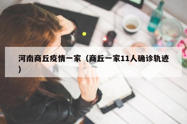 河南商丘疫情一家（商丘一家11人确诊轨迹）