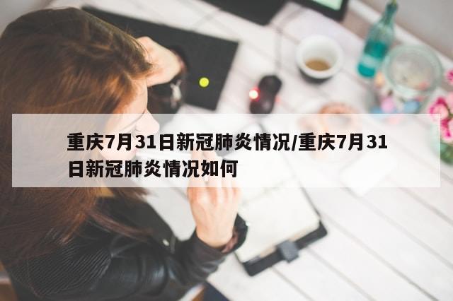 重庆7月31日新冠肺炎情况/重庆7月31日新冠肺炎情况如何