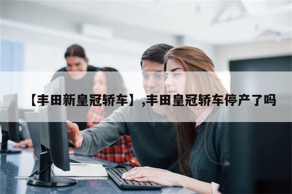 【丰田新皇冠轿车】,丰田皇冠轿车停产了吗