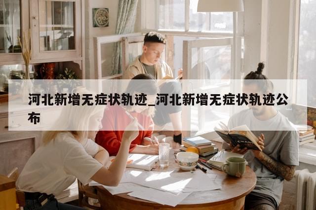 河北新增无症状轨迹_河北新增无症状轨迹公布