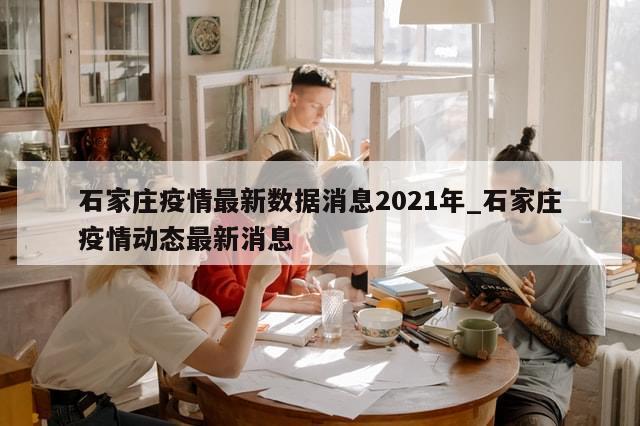 石家庄疫情最新数据消息2021年_石家庄疫情动态最新消息