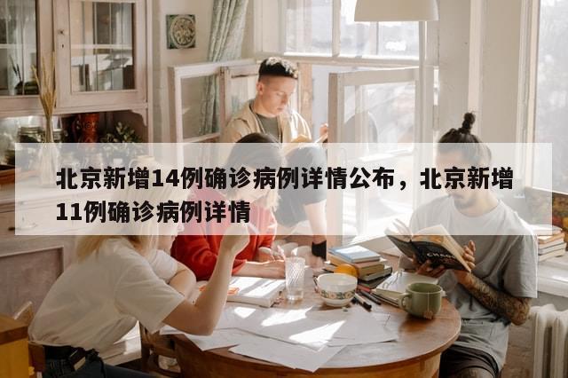 北京新增14例确诊病例详情公布，北京新增11例确诊病例详情