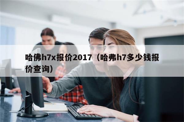 哈佛h7x报价2017(哈弗h7多少钱报价查询)