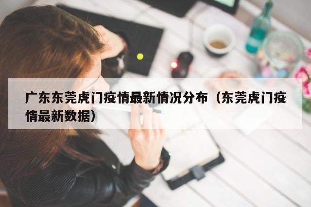 广东东莞虎门疫情最新情况分布(东莞虎门疫情最新数据)