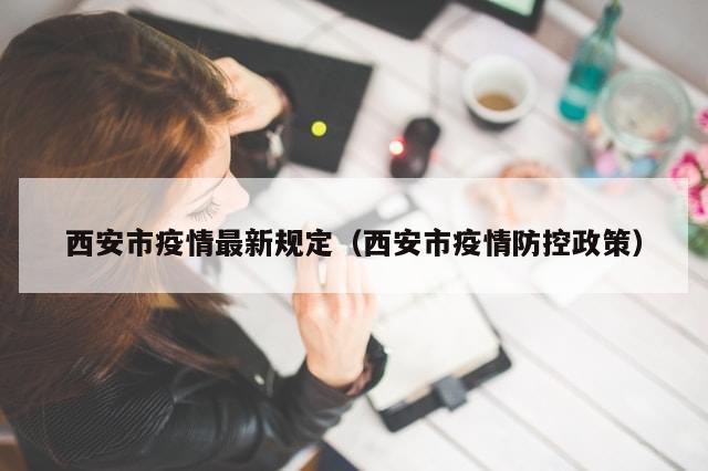 西安市疫情最新规定(西安市疫情防控政策)