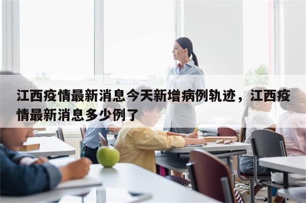 江西疫情最新消息今天新增病例轨迹，江西疫情最新消息多少例了