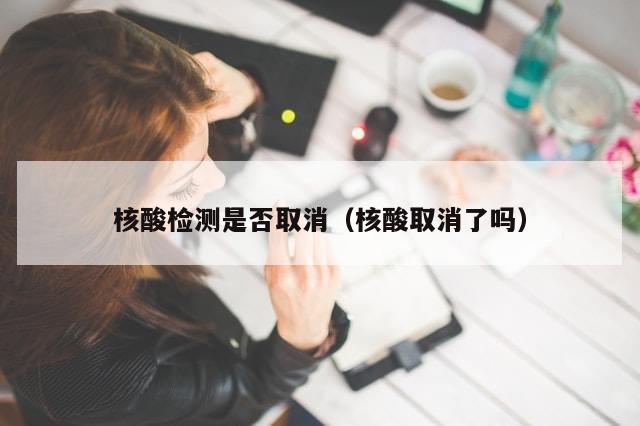 核酸检测是否取消（核酸取消了吗）