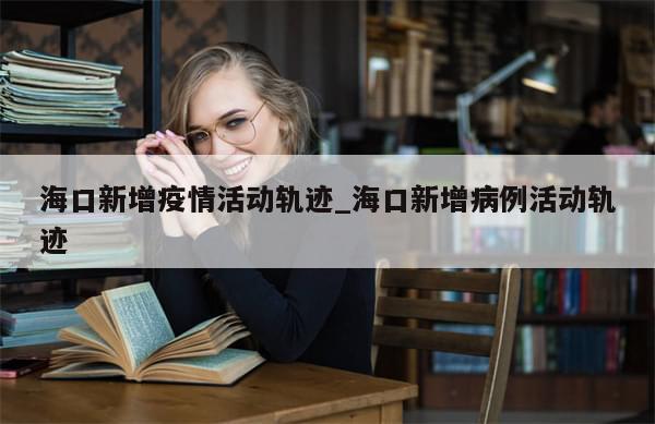 海口新增疫情活动轨迹_海口新增病例活动轨迹