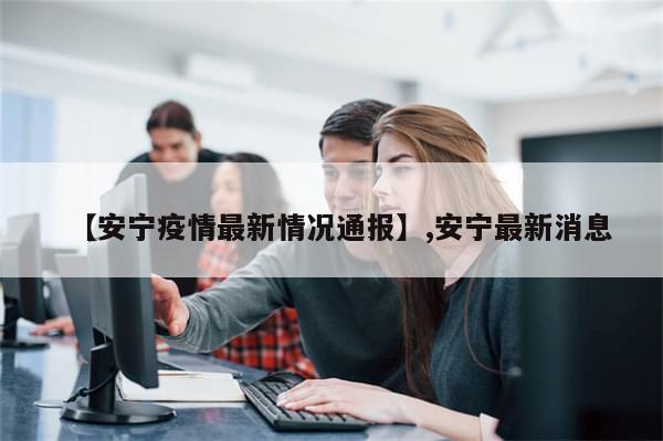 【安宁疫情最新情况通报】,安宁最新消息