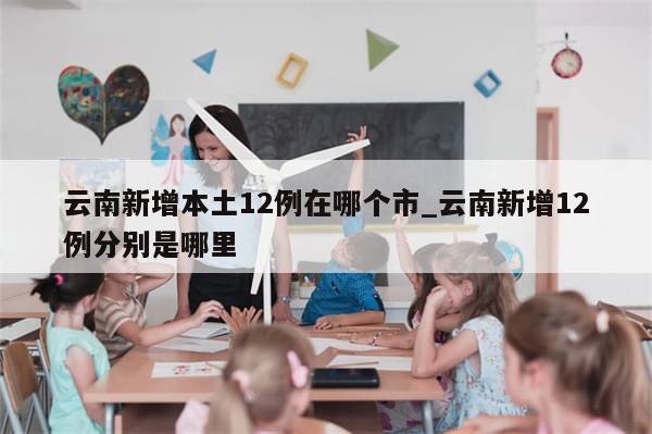 云南新增本土12例在哪个市_云南新增12例分别是哪里