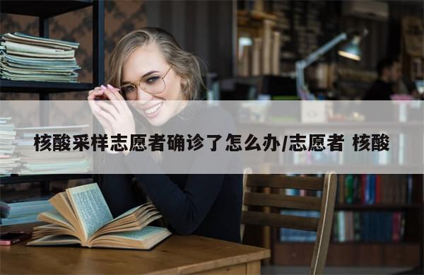 核酸采样志愿者确诊了怎么办/志愿者 核酸