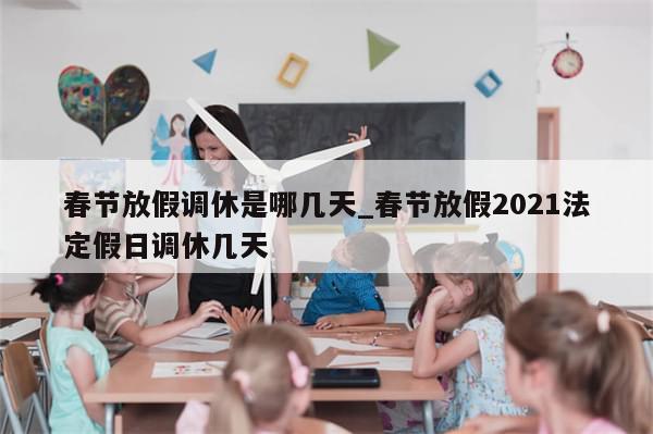 春节放假调休是哪几天_春节放假2021法定假日调休几天