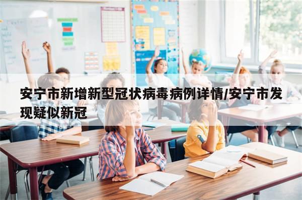 安宁市新增新型冠状病毒病例详情/安宁市发现疑似新冠