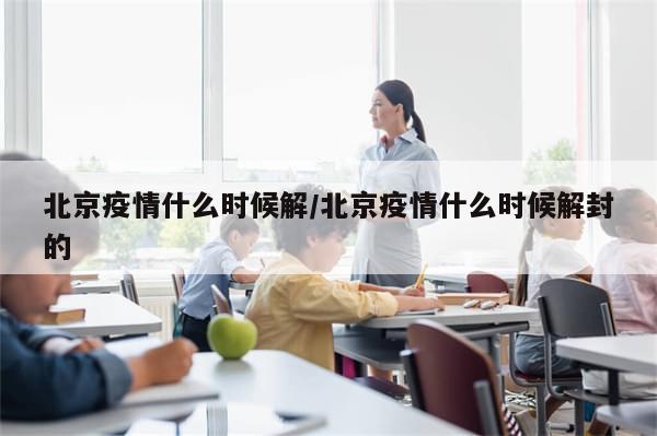 北京疫情什么时候解/北京疫情什么时候解封的