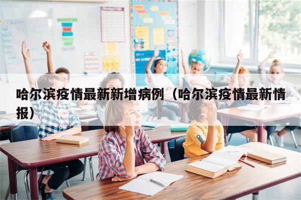 哈尔滨疫情最新新增病例(哈尔滨疫情最新情报)