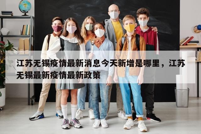 江苏无锡疫情最新消息今天新增是哪里，江苏无锡最新疫情最新政策