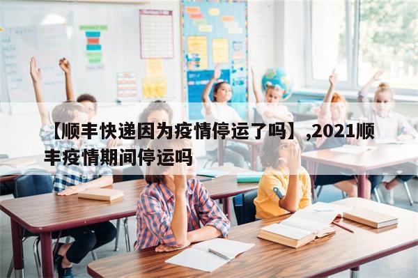 【顺丰快递因为疫情停运了吗】,2021顺丰疫情期间停运吗