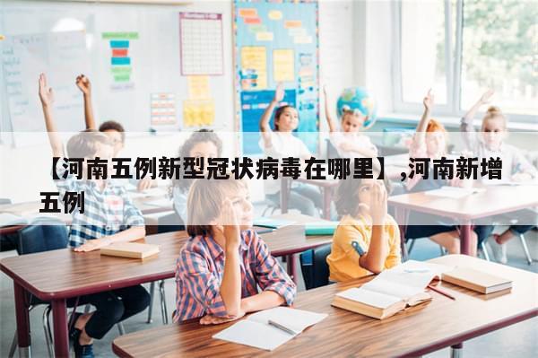 【河南五例新型冠状病毒在哪里】,河南新增五例
