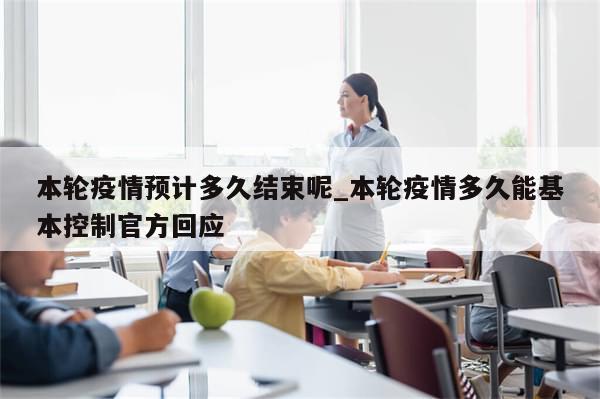 本轮疫情预计多久结束呢_本轮疫情多久能基本控制官方回应
