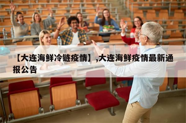 【大连海鲜冷链疫情】,大连海鲜疫情最新通报公告