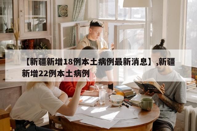 【新疆新增18例本土病例最新消息】,新疆新增22例本土病例