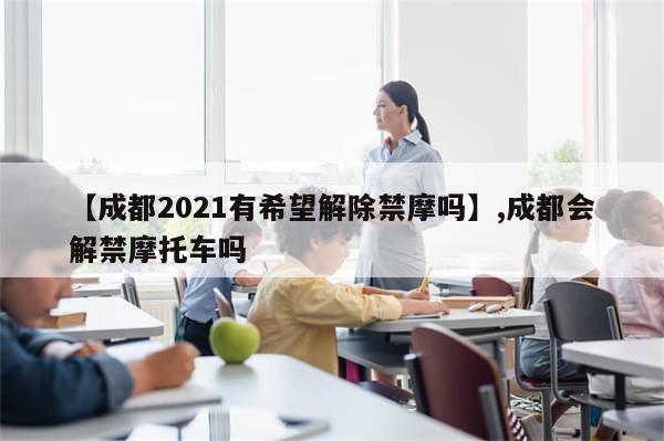 【成都2021有希望解除禁摩吗】,成都会解禁摩托车吗