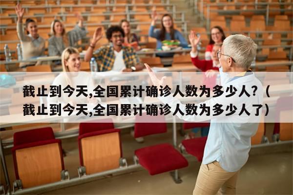 截止到今天,全国累计确诊人数为多少人?(截止到今天,全国累计确诊人数为多少人了)