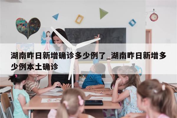 湖南昨日新增确诊多少例了_湖南昨日新增多少例本土确诊