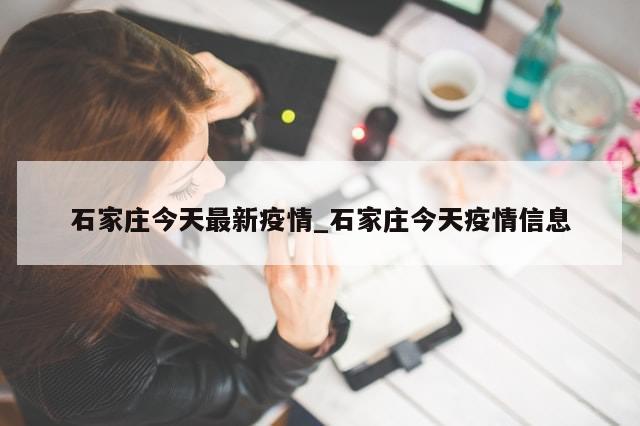 石家庄今天最新疫情_石家庄今天疫情信息