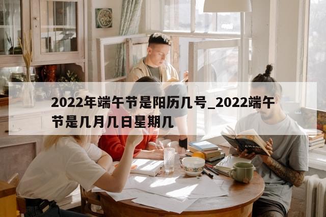 2022年端午节是阳历几号_2022端午节是几月几日星期几